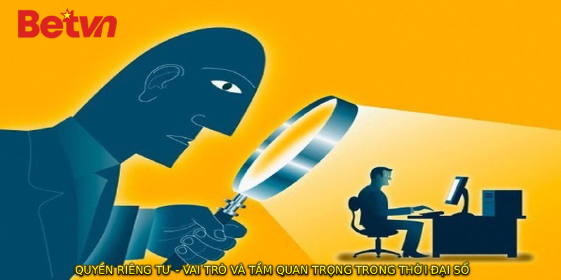 QUYỀN RIÊNG TƯ - Vai Trò Và Tầm Quan Trọng Trong Thời Đại Số